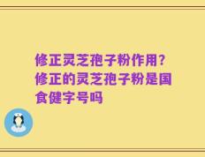 修正灵芝孢子粉作用？修正的灵芝孢子粉是国食健字号吗