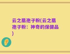 云之凰孢子粉(云之凰孢子粉：神奇的保健品)