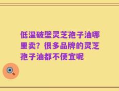 低温破壁灵芝孢子油哪里卖？很多品牌的灵芝孢子油都不便宜呢