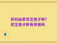 农科仙草灵芝孢子粉？灵芝孢子粉有养殖吗