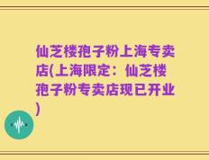 仙芝楼孢子粉上海专卖店(上海限定：仙芝楼孢子粉专卖店现已开业)