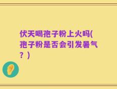伏天喝孢子粉上火吗(孢子粉是否会引发暑气？)
