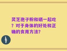 灵芝孢子粉和硒一起吃？对于身体的好处和正确的食用方法？