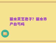 丽水灵芝孢子？丽水市产白芍吗