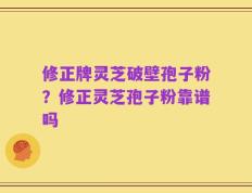 修正牌灵芝破壁孢子粉？修正灵芝孢子粉靠谱吗