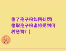 偷了孢子粉如何处罚(偷取孢子粉者将受到何种惩罚？)