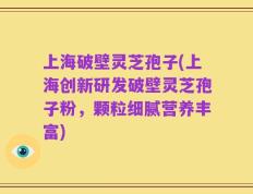 上海破壁灵芝孢子(上海创新研发破壁灵芝孢子粉，颗粒细腻营养丰富)
