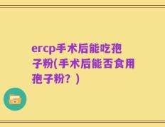 ercp手术后能吃孢子粉(手术后能否食用孢子粉？)