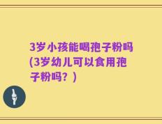 3岁小孩能喝孢子粉吗(3岁幼儿可以食用孢子粉吗？)