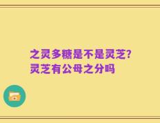 之灵多糖是不是灵芝？灵芝有公母之分吗