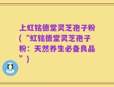 上虹铭德堂灵芝孢子粉(“虹铭德堂灵芝孢子粉：天然养生必备良品”)