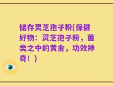 储存灵芝孢子粉(保健好物：灵芝孢子粉，菌类之中的黄金，功效神奇！)