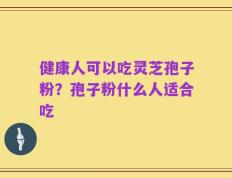 健康人可以吃灵芝孢子粉？孢子粉什么人适合吃