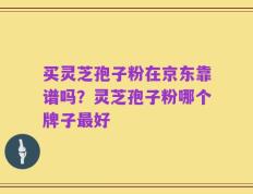 买灵芝孢子粉在京东靠谱吗？灵芝孢子粉哪个牌子最好