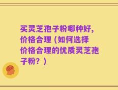 买灵芝孢子粉哪种好,价格合理 (如何选择价格合理的优质灵芝孢子粉？)