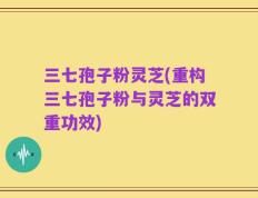 三七孢子粉灵芝(重构三七孢子粉与灵芝的双重功效)