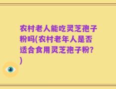 农村老人能吃灵芝孢子粉吗(农村老年人是否适合食用灵芝孢子粉？)