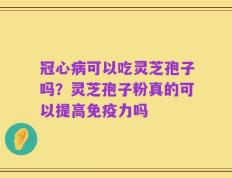 冠心病可以吃灵芝孢子吗？灵芝孢子粉真的可以提高免疫力吗