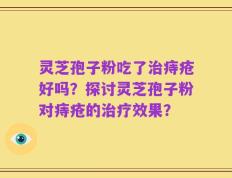 灵芝孢子粉吃了治痔疮好吗？探讨灵芝孢子粉对痔疮的治疗效果？