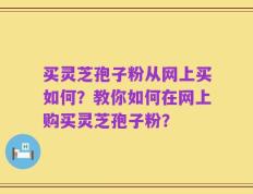 买灵芝孢子粉从网上买如何？教你如何在网上购买灵芝孢子粉？