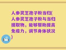 人参灵芝孢子粉当归(人参灵芝孢子粉与当归提取物，能够帮助提高免疫力，调节身体状况)