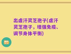 出虚汗灵芝孢子(虚汗灵芝孢子，增强免疫、调节身体平衡)