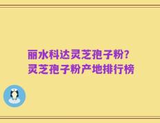 丽水科达灵芝孢子粉？灵芝孢子粉产地排行榜