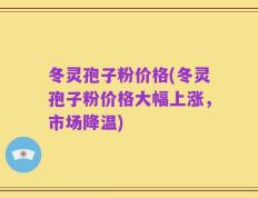 冬灵孢子粉价格(冬灵孢子粉价格大幅上涨，市场降温)