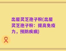 出屋灵芝孢子粉(出屋灵芝孢子粉：提高免疫力，预防疾病)