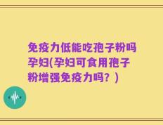免疫力低能吃孢子粉吗孕妇(孕妇可食用孢子粉增强免疫力吗？)