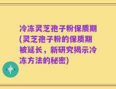 冷冻灵芝孢子粉保质期(灵芝孢子粉的保质期被延长，新研究揭示冷冻方法的秘密)