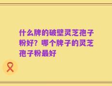 什么牌的破壁灵芝孢子粉好？哪个牌子的灵芝孢子粉最好