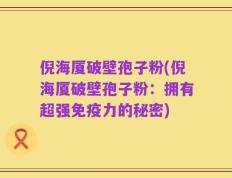 倪海厦破壁孢子粉(倪海厦破壁孢子粉：拥有超强免疫力的秘密)
