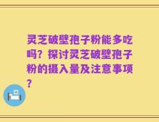 灵芝破壁孢子粉能多吃吗？探讨灵芝破壁孢子粉的摄入量及注意事项？