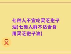 七种人不宜吃灵芝孢子油(七类人群不适合食用灵芝孢子油)
