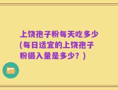 上饶孢子粉每天吃多少(每日适宜的上饶孢子粉摄入量是多少？)