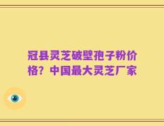 冠县灵芝破壁孢子粉价格？中国最大灵芝厂家