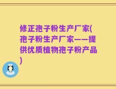 修正孢子粉生产厂家(孢子粉生产厂家——提供优质植物孢子粉产品)