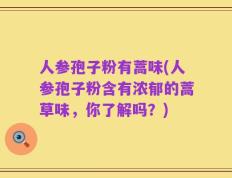 人参孢子粉有蒿味(人参孢子粉含有浓郁的蒿草味，你了解吗？)