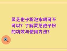 灵芝孢子粉泡水喝可不可以？了解灵芝孢子粉的功效与使用方法？