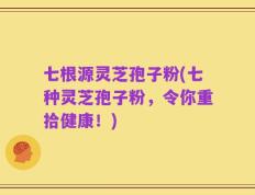 七根源灵芝孢子粉(七种灵芝孢子粉，令你重拾健康！)