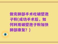 做完肺部手术吃破壁孢子粉(成功手术后，如何利用破壁孢子粉加快肺部康复？)
