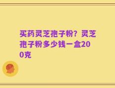 买药灵芝孢子粉？灵芝孢子粉多少钱一盒200克