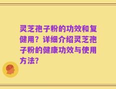 灵芝孢子粉的功效和复健用？详细介绍灵芝孢子粉的健康功效与使用方法？