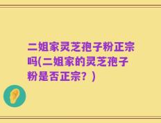 二姐家灵芝孢子粉正宗吗(二姐家的灵芝孢子粉是否正宗？)