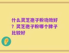 什么灵芝孢子粉功效好？灵芝孢子粉哪个牌子比较好