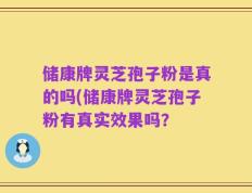 储康牌灵芝孢子粉是真的吗(储康牌灵芝孢子粉有真实效果吗？