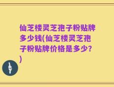 仙芝楼灵芝孢子粉贴牌多少钱(仙芝楼灵芝孢子粉贴牌价格是多少？)