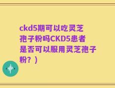 ckd5期可以吃灵芝孢子粉吗CKD5患者是否可以服用灵芝孢子粉？)