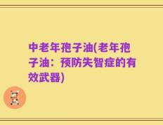 中老年孢子油(老年孢子油：预防失智症的有效武器)